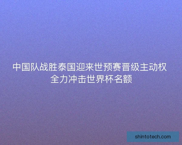 中国队战胜泰国迎来世预赛晋级主动权 全力冲击世界杯名额