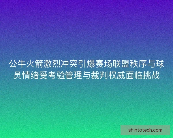公牛火箭激烈冲突引爆赛场联盟秩序与球员情绪受考验管理与裁判权威面临挑战