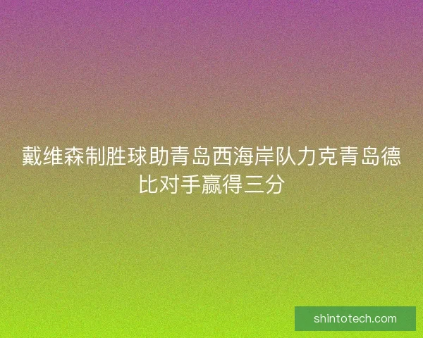戴维森制胜球助青岛西海岸队力克青岛德比对手赢得三分