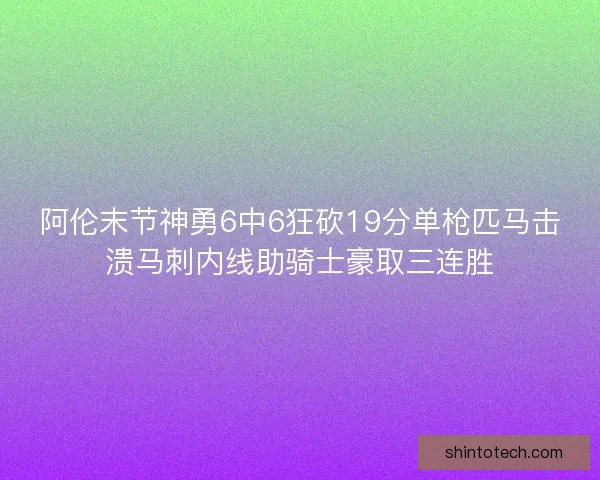 阿伦末节神勇6中6狂砍19分单枪匹马击溃马刺内线助骑士豪取三连胜