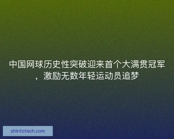中国网球历史性突破迎来首个大满贯冠军，激励无数年轻运动员追梦
