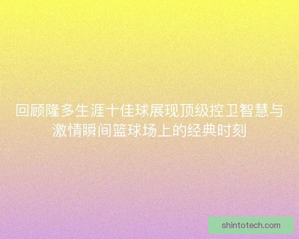 回顾隆多生涯十佳球展现顶级控卫智慧与激情瞬间篮球场上的经典时刻