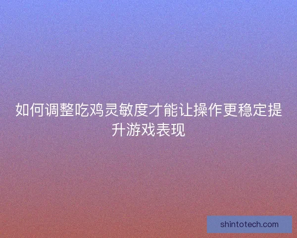 如何调整吃鸡灵敏度才能让操作更稳定提升游戏表现