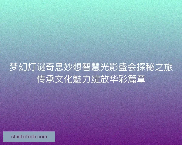 梦幻灯谜奇思妙想智慧光影盛会探秘之旅传承文化魅力绽放华彩篇章