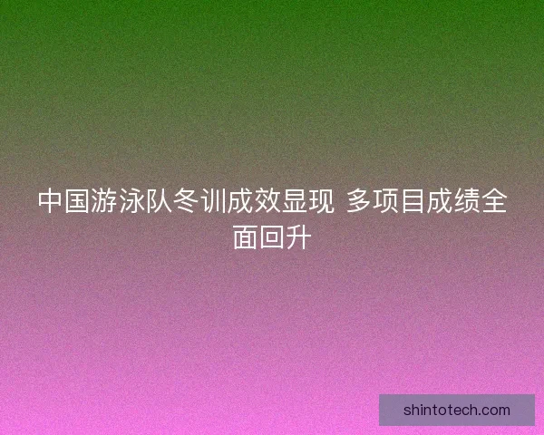中国游泳队冬训成效显现 多项目成绩全面回升