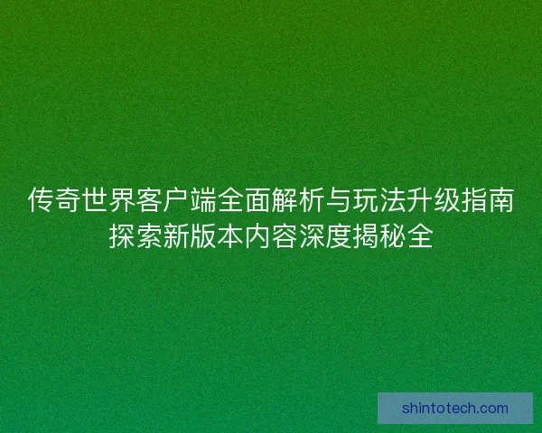 传奇世界客户端全面解析与玩法升级指南探索新版本内容深度揭秘全