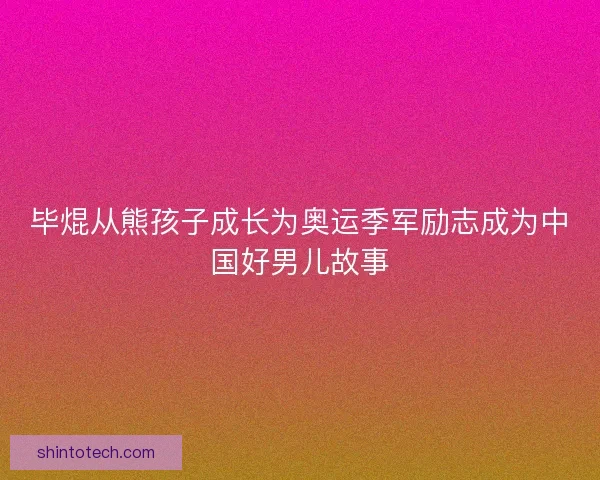 毕焜从熊孩子成长为奥运季军励志成为中国好男儿故事