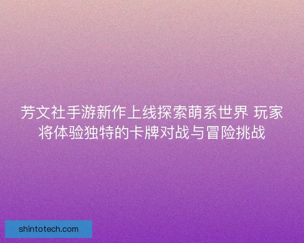 芳文社手游新作上线探索萌系世界 玩家将体验独特的卡牌对战与冒险挑战