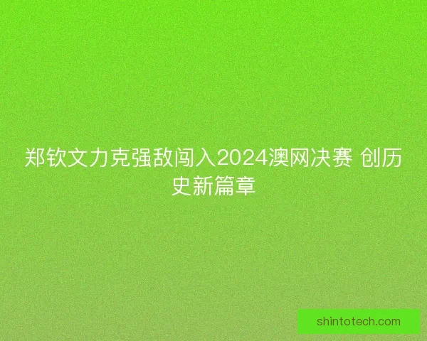 郑钦文力克强敌闯入2024澳网决赛 创历史新篇章