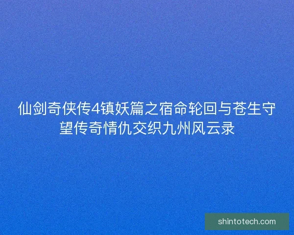 仙剑奇侠传4镇妖篇之宿命轮回与苍生守望传奇情仇交织九州风云录