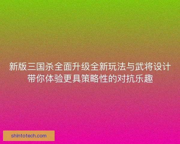 新版三国杀全面升级全新玩法与武将设计带你体验更具策略性的对抗乐趣