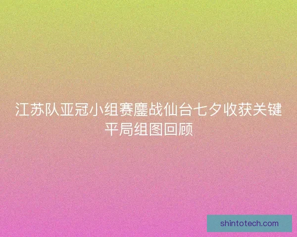 江苏队亚冠小组赛鏖战仙台七夕收获关键平局组图回顾