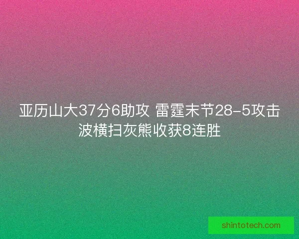 亚历山大37分6助攻 雷霆末节28-5攻击波横扫灰熊收获8连胜
