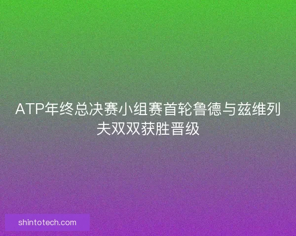 ATP年终总决赛小组赛首轮鲁德与兹维列夫双双获胜晋级