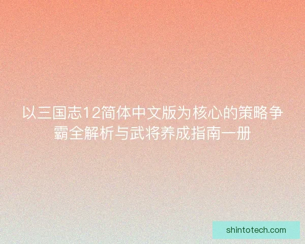 以三国志12简体中文版为核心的策略争霸全解析与武将养成指南一册