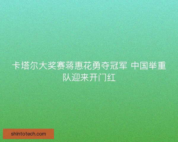 卡塔尔大奖赛蒋惠花勇夺冠军 中国举重队迎来开门红