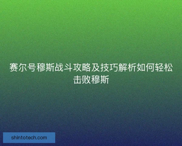赛尔号穆斯战斗攻略及技巧解析如何轻松击败穆斯
