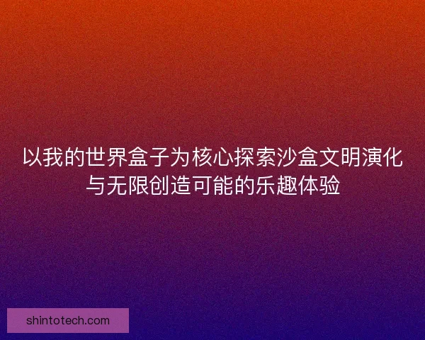 以我的世界盒子为核心探索沙盒文明演化与无限创造可能的乐趣体验