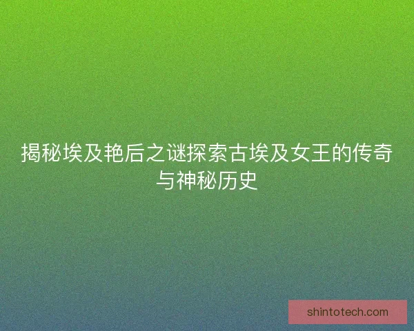 揭秘埃及艳后之谜探索古埃及女王的传奇与神秘历史