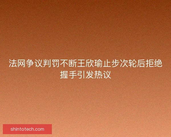 法网争议判罚不断王欣瑜止步次轮后拒绝握手引发热议