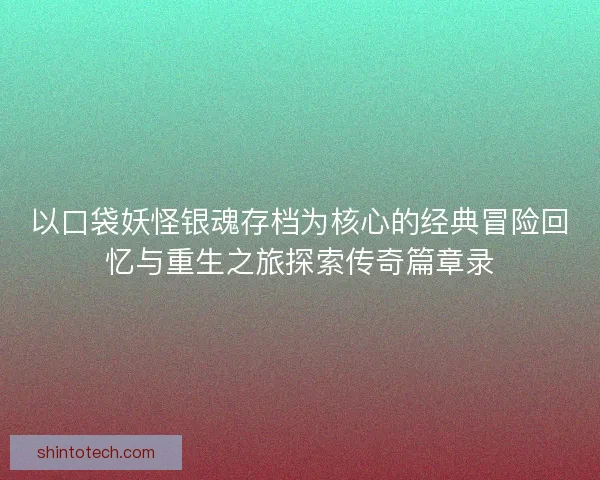 以口袋妖怪银魂存档为核心的经典冒险回忆与重生之旅探索传奇篇章录