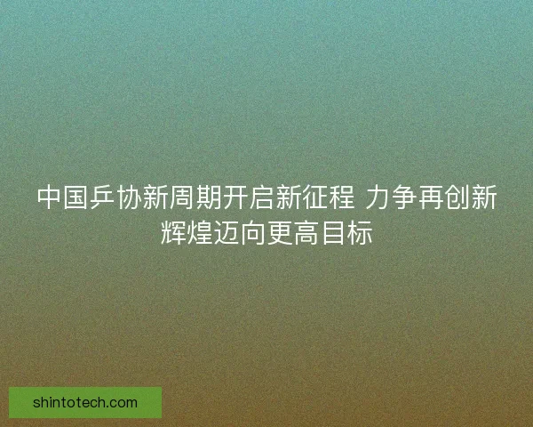 中国乒协新周期开启新征程 力争再创新辉煌迈向更高目标