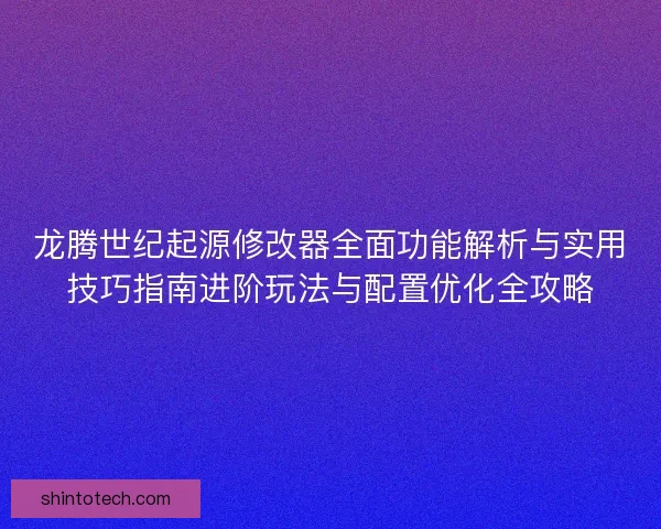 龙腾世纪起源修改器全面功能解析与实用技巧指南进阶玩法与配置优化全攻略