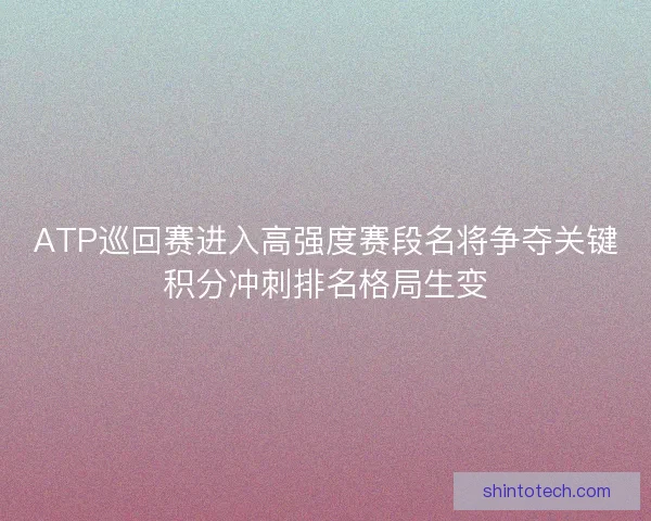 ATP巡回赛进入高强度赛段名将争夺关键积分冲刺排名格局生变