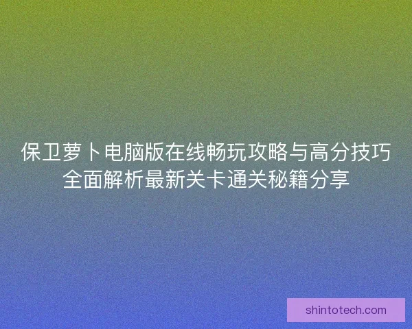 保卫萝卜电脑版在线畅玩攻略与高分技巧全面解析最新关卡通关秘籍分享 保卫萝卜电脑版在线畅玩攻略与高分技巧全面解析最新关卡通关秘籍分享