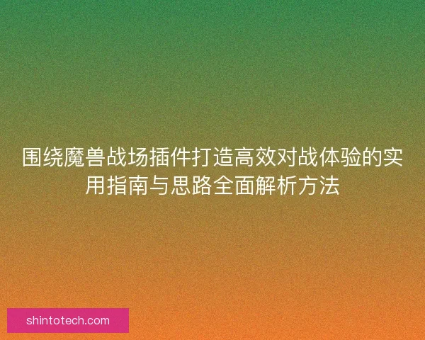 围绕魔兽战场插件打造高效对战体验的实用指南与思路全面解析方法
