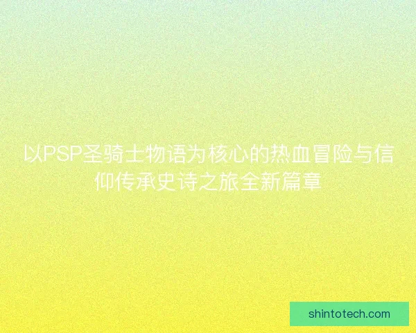 以PSP圣骑士物语为核心的热血冒险与信仰传承史诗之旅全新篇章