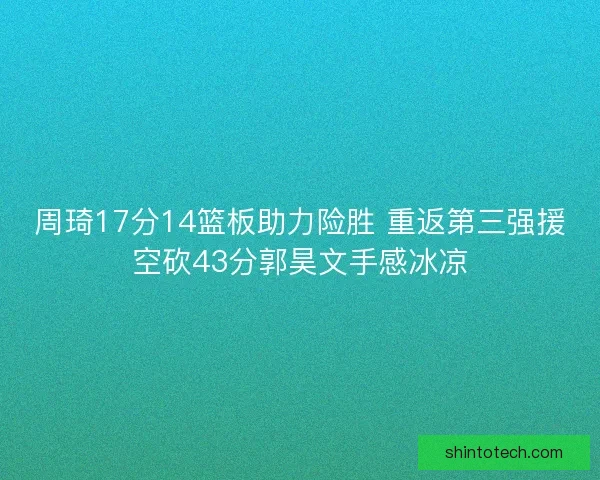 周琦17分14篮板助力险胜 重返第三强援空砍43分郭昊文手感冰凉