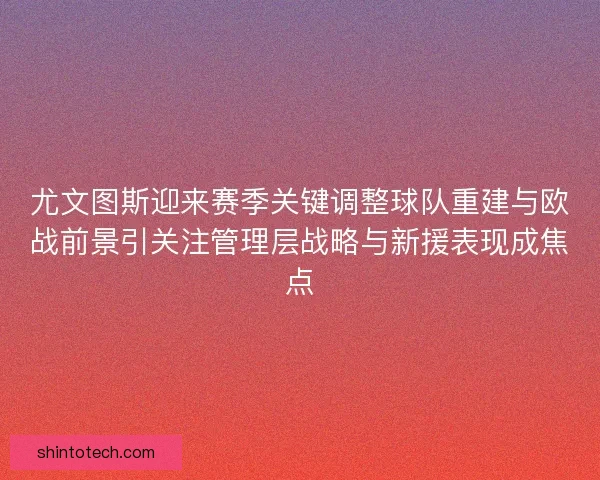 尤文图斯迎来赛季关键调整球队重建与欧战前景引关注管理层战略与新援表现成焦点