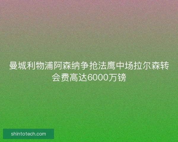 曼城利物浦阿森纳争抢法鹰中场拉尔森转会费高达6000万镑